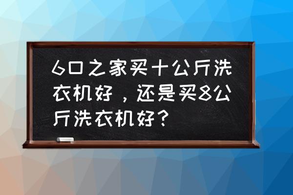 怎样选择购买洗衣机 6口之家买十公斤洗衣机好，还是买8公斤洗衣机好？