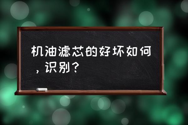 机油滤芯如何区分好坏 机油滤芯的好坏如何，识别？