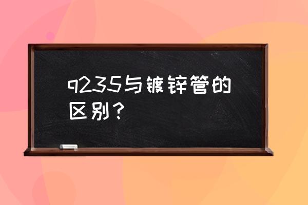 怎样看是不是新镀锌管 q235与镀锌管的区别？