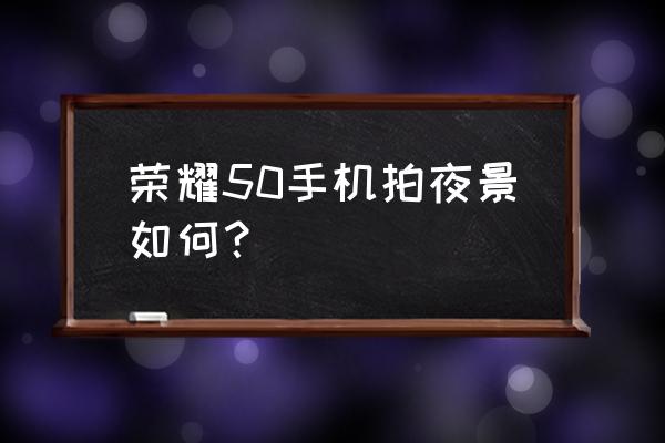 荣耀手机夜景拍摄参数 荣耀50手机拍夜景如何？