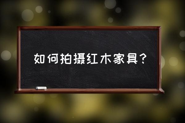 怎样拍家具好看 如何拍摄红木家具？