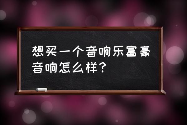 乐富豪音箱线正确接法 想买一个音响乐富豪音响怎么样？