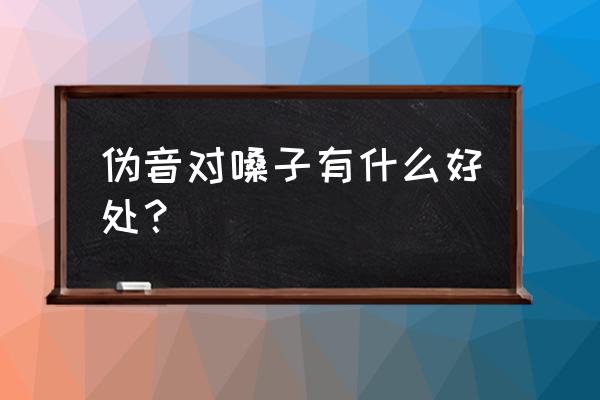 怎么练习所有伪音 伪音对嗓子有什么好处？