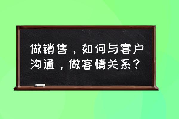 在与别人的交谈中掌握哪些技巧 做销售，如何与客户沟通，做客情关系？