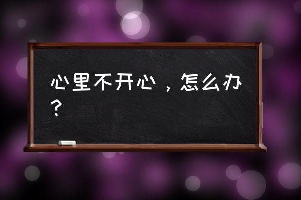 怎么可以瞬间高兴起来 心里不开心，怎么办？