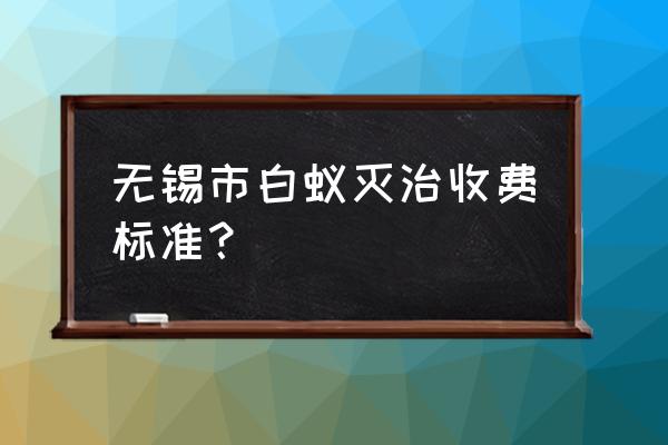 专业消灭白蚁服务多少钱 无锡市白蚁灭治收费标准？