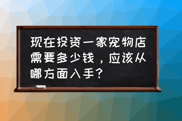 宠物店创业计划书简短 现在投资一家宠物店需要多少钱，应该从哪方面入手？