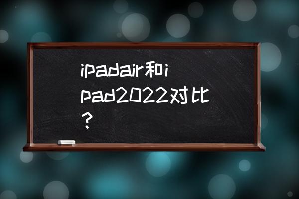 ipad4代和ipadair怎么选 ipadair和ipad2022对比？