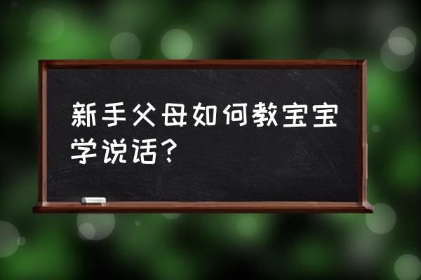 宝宝怎样学说话 新手父母如何教宝宝学说话？