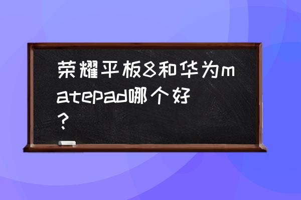 荣耀至尊v8平板怎样 荣耀平板8和华为matepad哪个好？