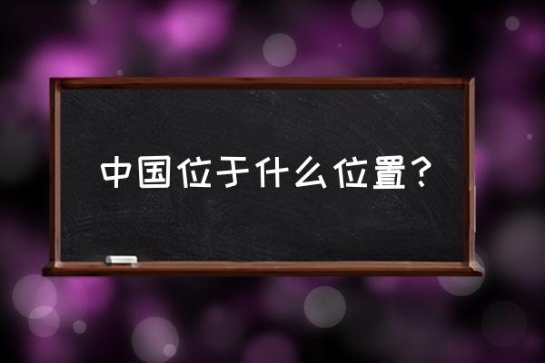 中国位于什么方位 中国位于什么位置？