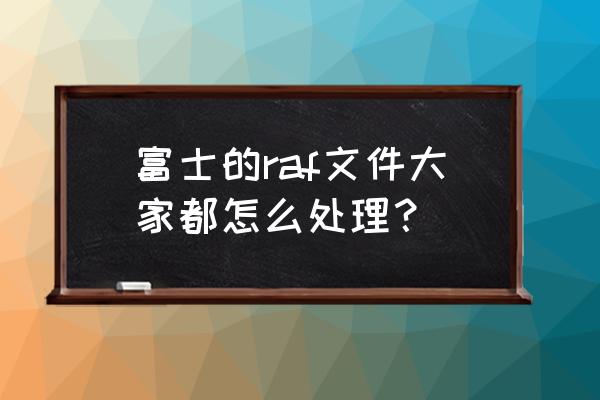 电脑raf格式怎么转jpg 富士的raf文件大家都怎么处理？