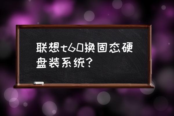 联想t60升级500g固态硬盘 联想t60换固态硬盘装系统？