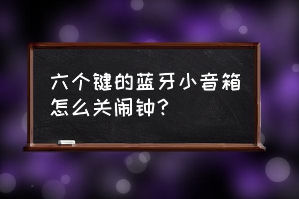 闹钟off是开还是关on是开还是关 六个键的蓝牙小音箱怎么关闹钟？