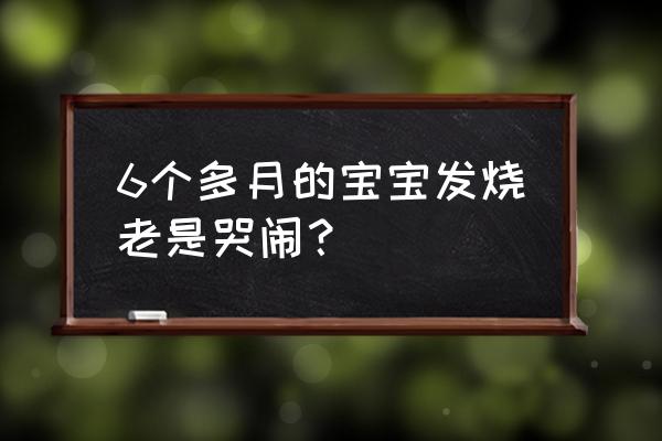 6个月宝宝发烧要怎么处理 6个多月的宝宝发烧老是哭闹？