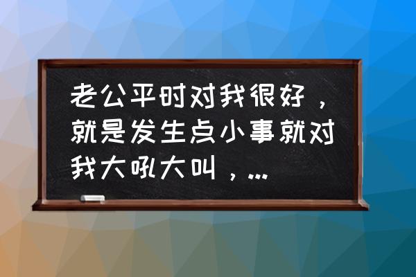 老公更爱你的技巧 老公平时对我很好，就是发生点小事就对我大吼大叫，是什么心理？